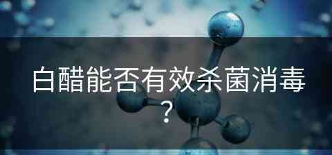 白醋能否有效杀菌消毒？(白醋能否有效杀菌消毒呢)